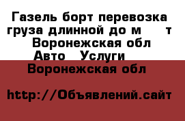 Газель борт перевозка груза длинной до7м, 1.5т - Воронежская обл. Авто » Услуги   . Воронежская обл.